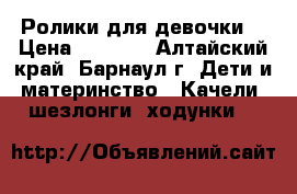 Ролики для девочки. › Цена ­ 1 200 - Алтайский край, Барнаул г. Дети и материнство » Качели, шезлонги, ходунки   